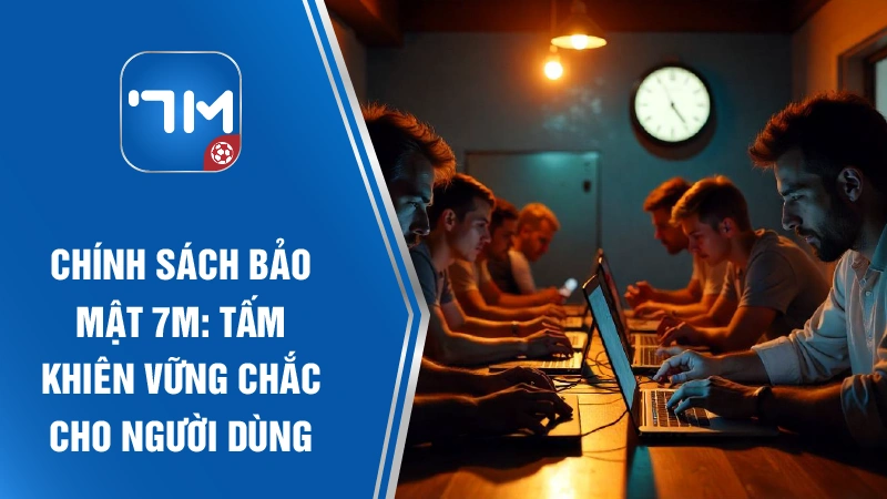 Chính sách bảo mật 7M - Tấm khiên vững chắc cho người dùng
